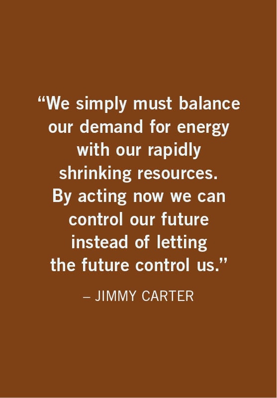 We simply must balance our demand for energy with our rapidly shrinking resources. By acting now we can control our future instead of letting the future control us.  JIMMY CARTER